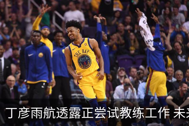 丁彦雨航透露正尝试教练工作 未来或投身青少年篮球事业